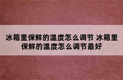 冰箱里保鲜的温度怎么调节 冰箱里保鲜的温度怎么调节最好